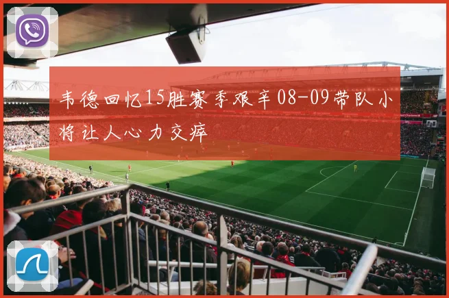 韦德回忆15胜赛季艰辛08-09带队小将让人心力交瘁