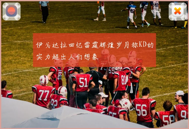 伊戈达拉回忆雷霆辉煌岁月称KD的实力超出人们想象