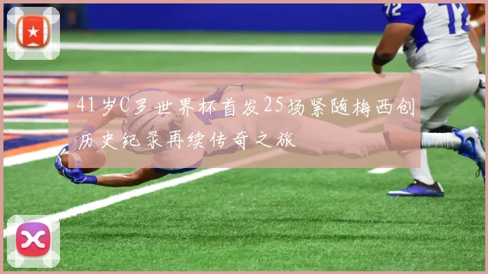 41岁C罗世界杯首发25场紧随梅西创历史纪录再续传奇之旅