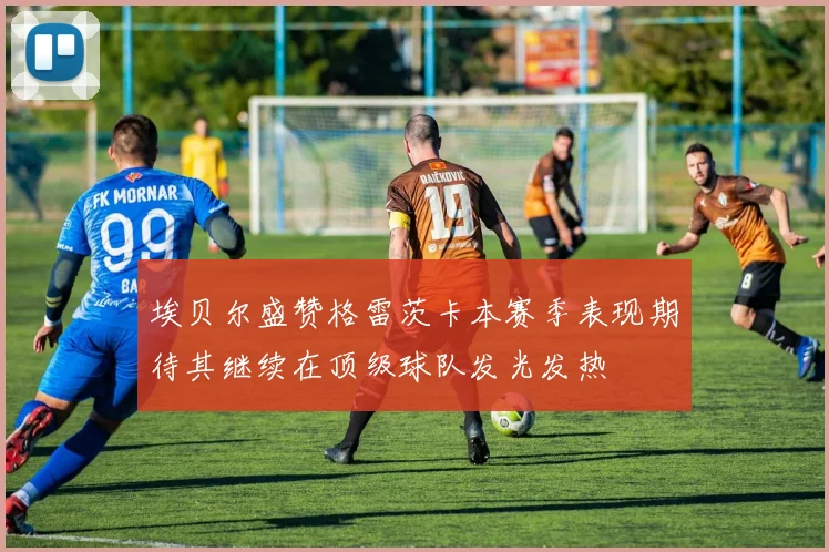 埃贝尔盛赞格雷茨卡本赛季表现期待其继续在顶级球队发光发热
