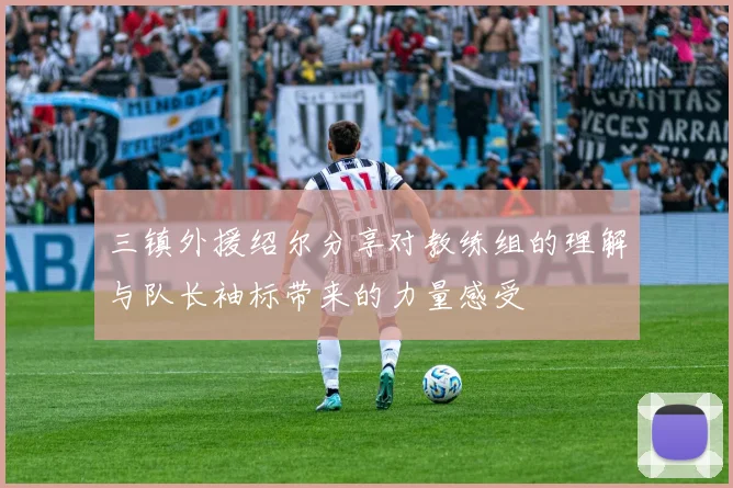 三镇外援绍尔分享对教练组的理解与队长袖标带来的力量感受