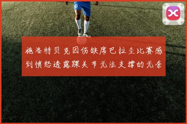 施洛特贝克因伤缺席巴拉圭比赛感到愤怒透露踝关节无法支撑的无奈