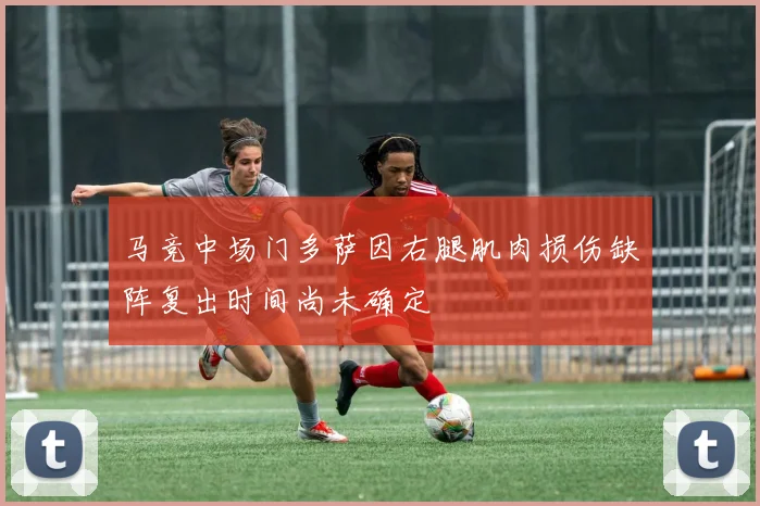马竞中场门多萨因右腿肌肉损伤缺阵复出时间尚未确定
