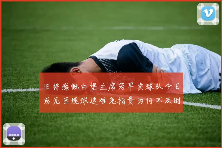 旧将感慨白堡主席若早卖球队今日或无困境球迷难免指责为何不及时出售