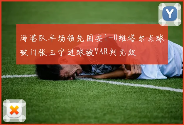 海港队半场领先国安1-0维塔尔点球破门张玉宁进球被VAR判无效