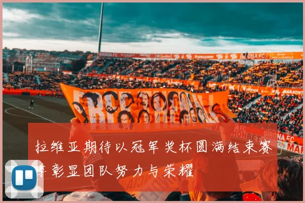 拉维亚期待以冠军奖杯圆满结束赛季彰显团队努力与荣耀