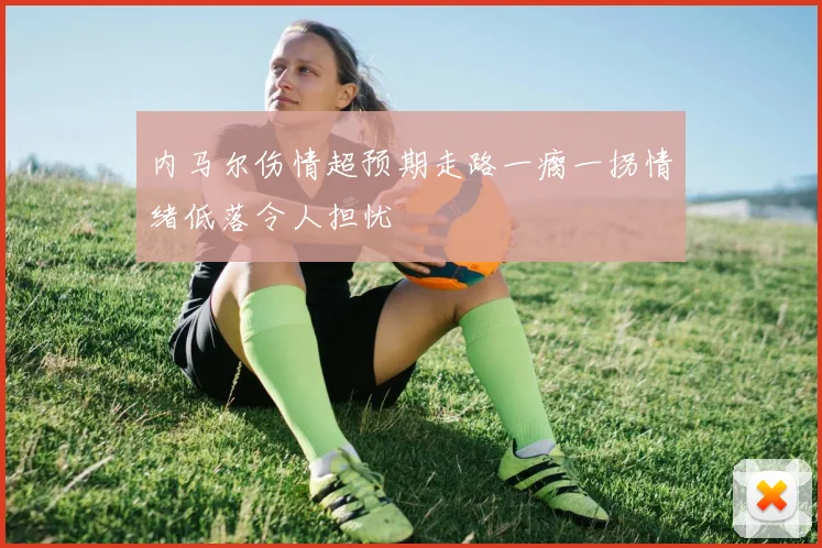 内马尔伤情超预期走路一瘸一拐情绪低落令人担忧
