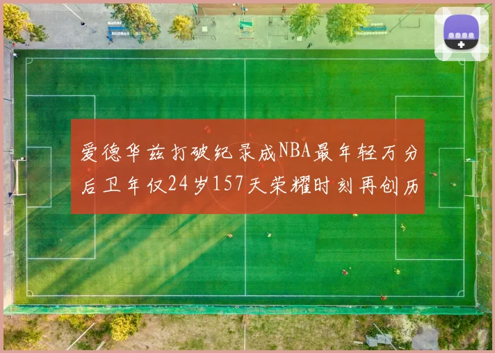 爱德华兹打破纪录成NBA最年轻万分后卫年仅24岁157天荣耀时刻再创历史