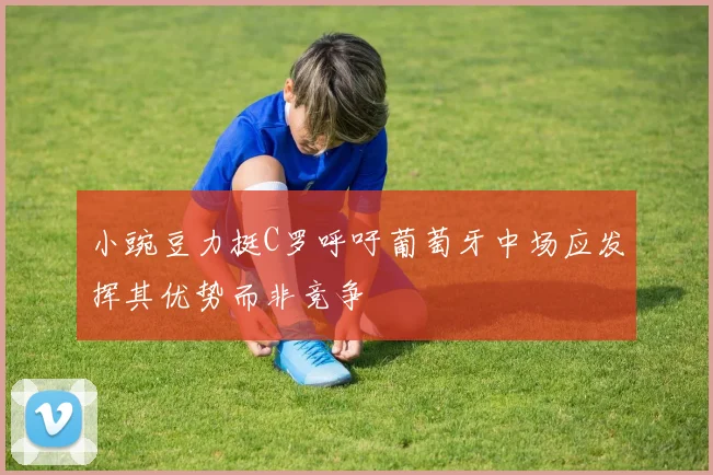 小豌豆力挺C罗呼吁葡萄牙中场应发挥其优势而非竞争