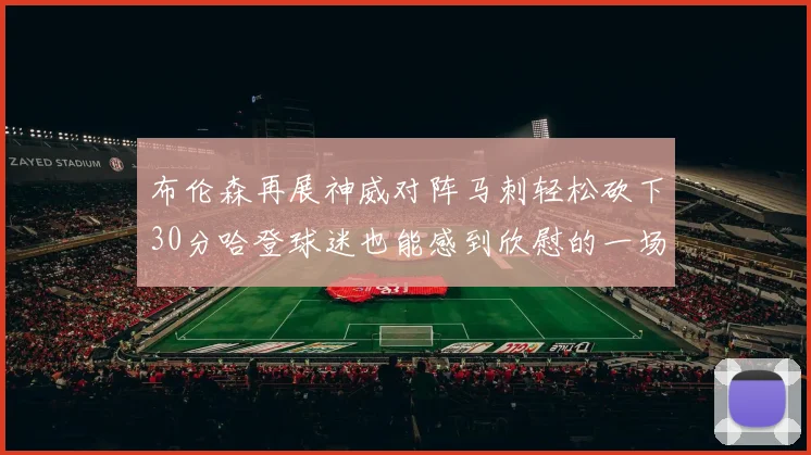 布伦森再展神威对阵马刺轻松砍下30分哈登球迷也能感到欣慰的一场比赛
