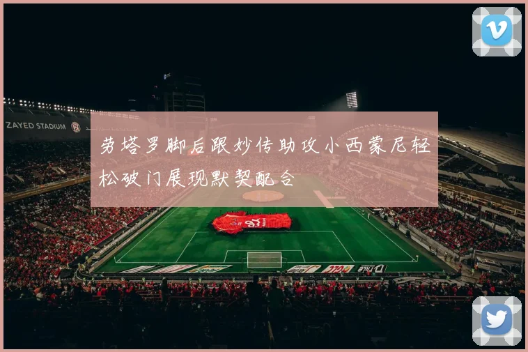 劳塔罗脚后跟妙传助攻小西蒙尼轻松破门展现默契配合