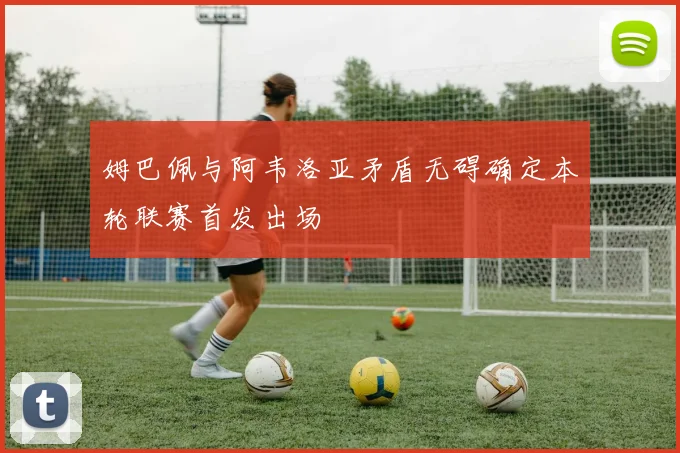 姆巴佩与阿韦洛亚矛盾无碍确定本轮联赛首发出场