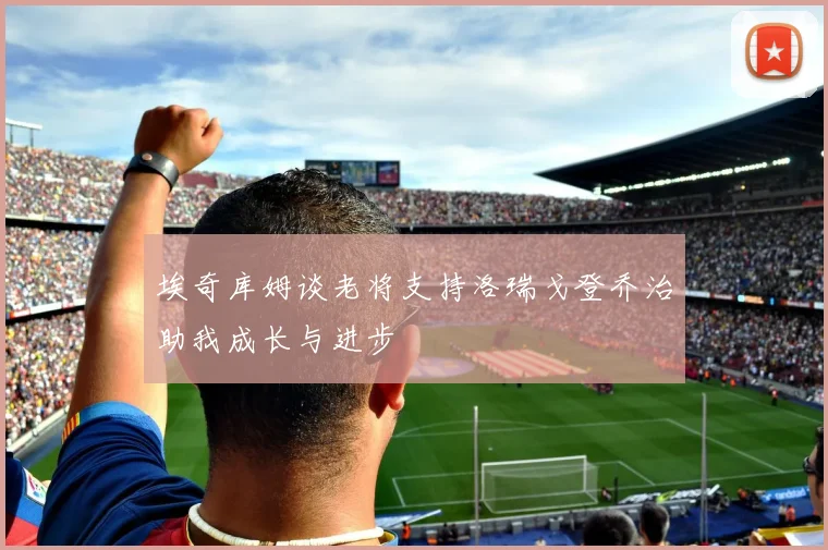 埃奇库姆谈老将支持洛瑞戈登乔治助我成长与进步