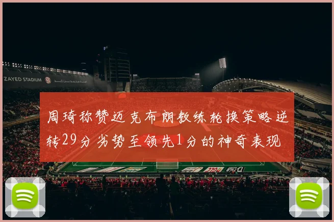 周琦称赞迈克布朗教练轮换策略逆转29分劣势至领先1分的神奇表现