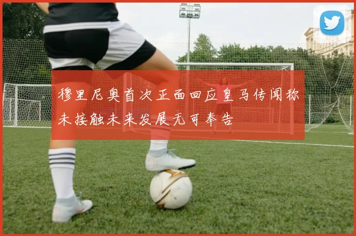 穆里尼奥首次正面回应皇马传闻称未接触未来发展无可奉告