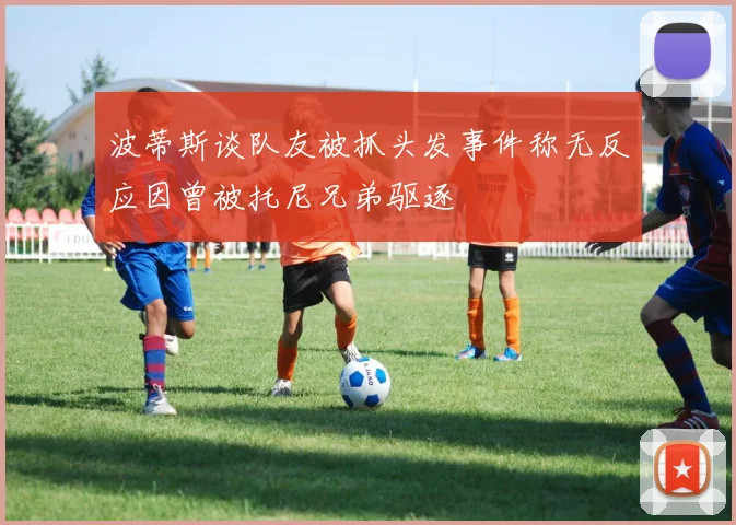 波蒂斯谈队友被抓头发事件称无反应因曾被托尼兄弟驱逐